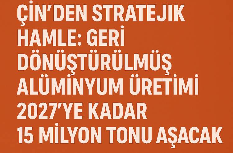 ÇİN’DEN STRATEJİK HAMLE: GERİ DÖNÜŞTÜRÜLMÜŞ ALÜMİNYUM ÜRETİMİ 2027’YE KADAR 15 MİLYON TONU AŞACAK