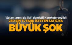 Selamlarımı ilet dedi! Harekete geçildi: Araç için 280 bin TL fark isteyen satıcıya büyük şok…